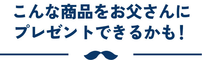 こんな商品をお父さんにプレゼントできるかも！